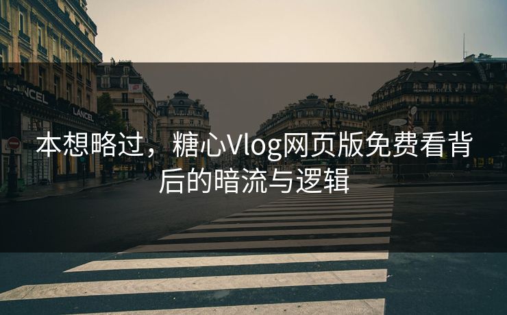 本想略过，糖心Vlog网页版免费看背后的暗流与逻辑