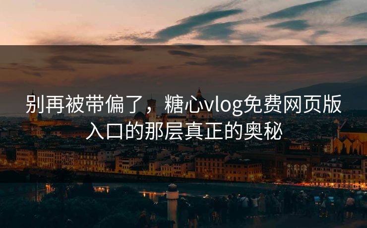 别再被带偏了,糖心vlog免费网页版入口的那层真正的奥秘 别再被带偏了,糖心vlog免费网页版入口的那层真正的奥秘