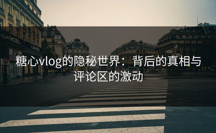 糖心vlog的隐秘世界:背后的真相与评论区的激动 糖心vlog的隐秘世界:背后的真相与评论区的激动