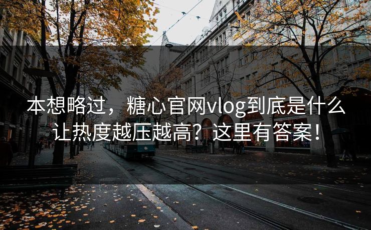 本想略过，糖心官网vlog到底是什么让热度越压越高？这里有答案！