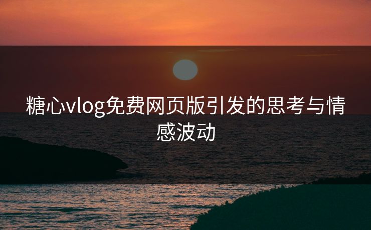 糖心vlog免费网页版引发的思考与情感波动
