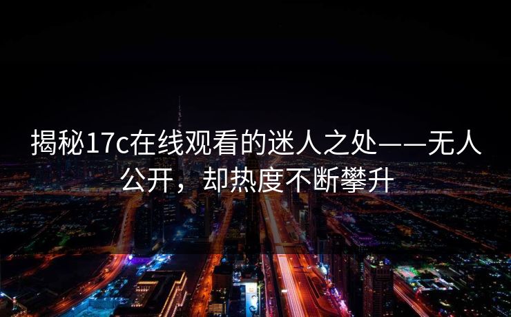 揭秘17c在线观看的迷人之处——无人公开,却热度不断攀升 揭秘17c在线观看的迷人之处——无人公开,却热度不断攀升