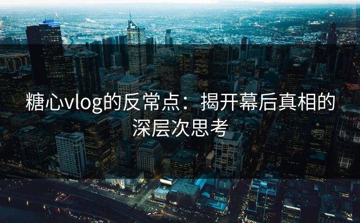 糖心vlog的反常点：揭开幕后真相的深层次思考