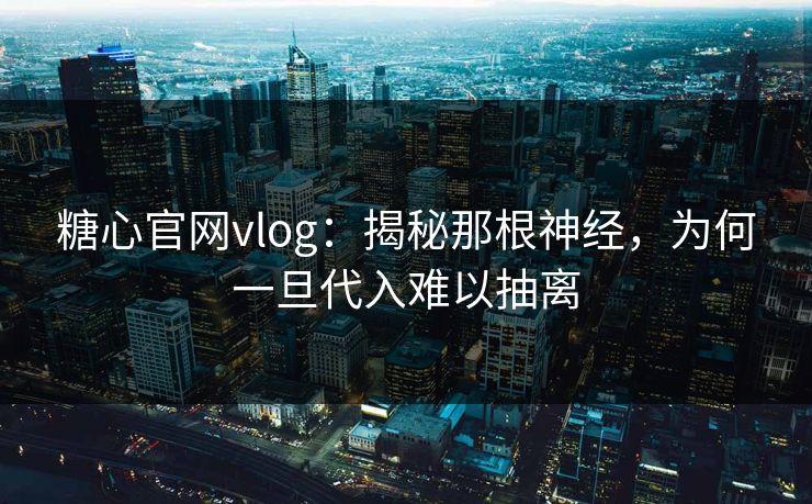 糖心官网vlog：揭秘那根神经，为何一旦代入难以抽离