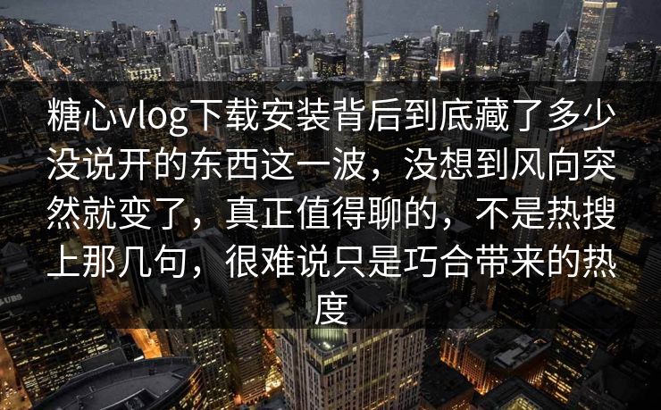 糖心vlog下载安装背后到底藏了多少没说开的东西这一波，没想到风向突然就变了，真正值得聊的，不是热搜上那几句，很难说只是巧合带来的热度