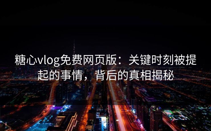 糖心vlog免费网页版：关键时刻被提起的事情，背后的真相揭秘