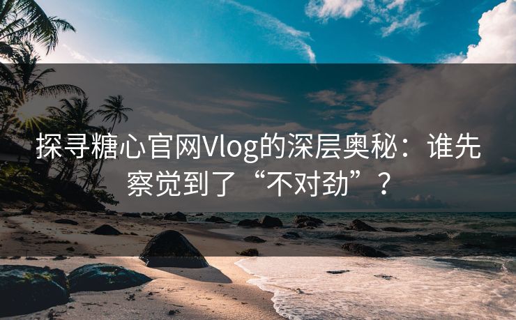 探寻糖心官网Vlog的深层奥秘：谁先察觉到了“不对劲”？