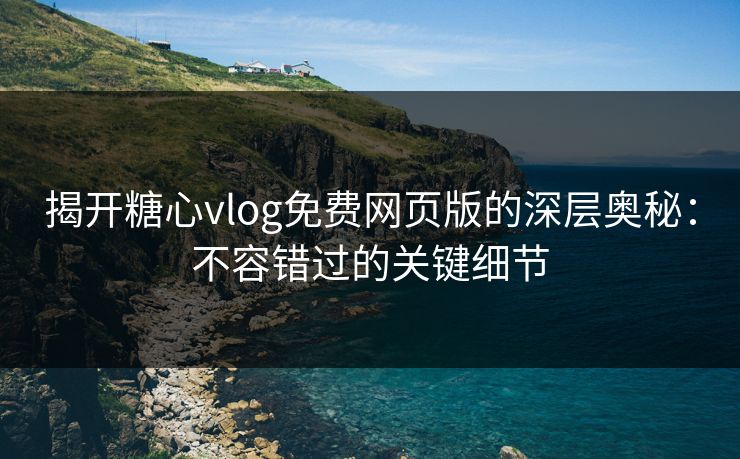 揭开糖心vlog免费网页版的深层奥秘：不容错过的关键细节