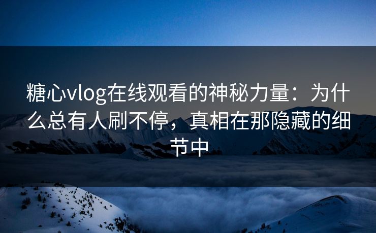 糖心vlog在线观看的神秘力量：为什么总有人刷不停，真相在那隐藏的细节中