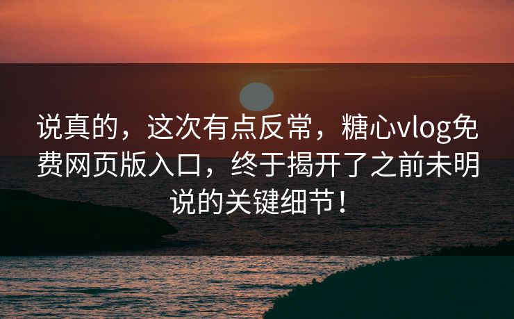 说真的，这次有点反常，糖心vlog免费网页版入口，终于揭开了之前未明说的关键细节！