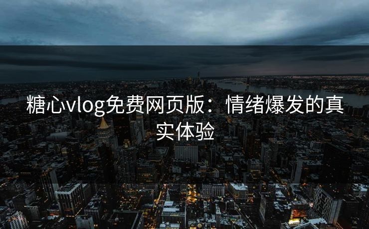 糖心vlog免费网页版：情绪爆发的真实体验