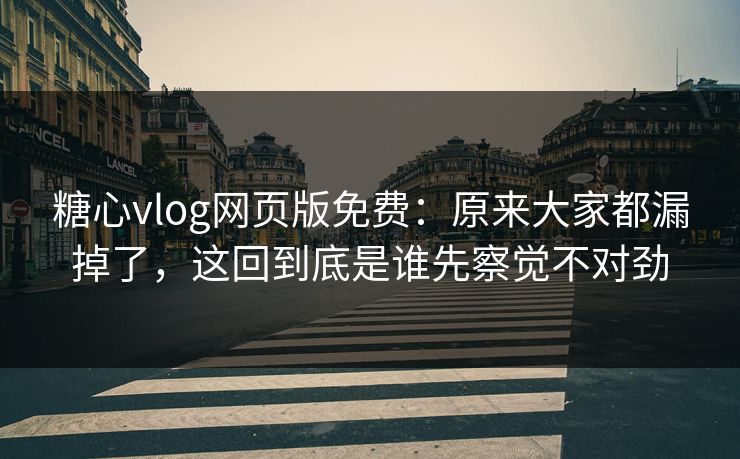 糖心vlog网页版免费:原来大家都漏掉了,这回到底是谁先察觉不对劲 糖心vlog网页版免费:原来大家都漏掉了,这回到底是谁先察觉不对劲