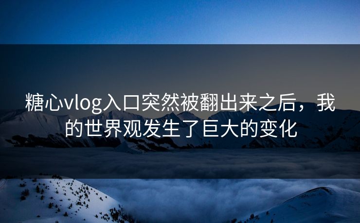 糖心vlog入口突然被翻出来之后，我的世界观发生了巨大的变化