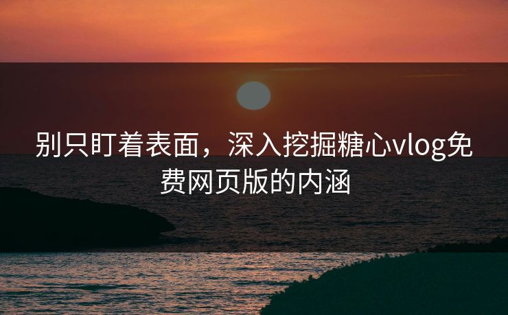 别只盯着表面，深入挖掘糖心vlog免费网页版的内涵