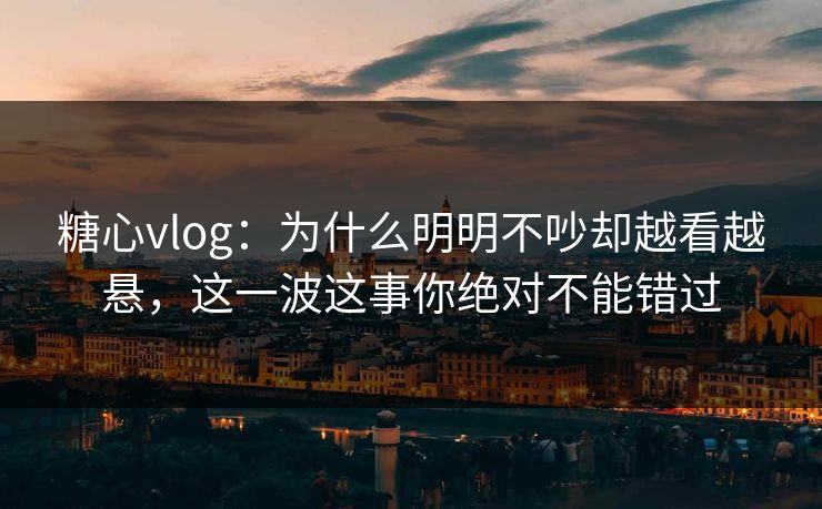 糖心vlog:为什么明明不吵却越看越悬,这一波这事你绝对不能错过 糖心vlog:为什么明明不吵却越看越悬,这一波这事你绝对不能错过