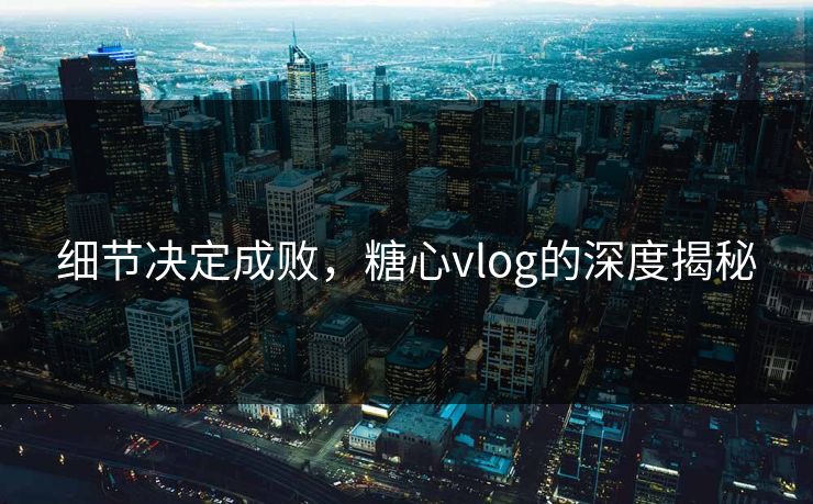 细节决定成败，糖心vlog的深度揭秘