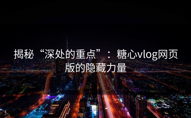 揭秘“深处的重点”：糖心vlog网页版的隐藏力量