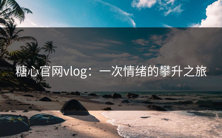 糖心官网vlog：一次情绪的攀升之旅