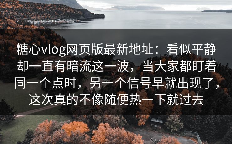 糖心vlog网页版最新地址:看似平静却一直有暗流这一波,当大家都盯着同一个点时,另一个信号早就出现了,这次真的不像随便热一下就过去 糖心vlog网页版最新地址:看似平静却一直有暗流这一波,当大家都盯着同一个点时,另一个信号早就出现了,这次真的不像随便热一下就过去