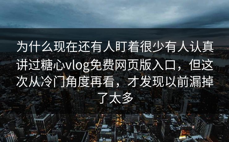 为什么现在还有人盯着很少有人认真讲过糖心vlog免费网页版入口,但这次从冷门角度再看,才发现以前漏掉了太多 为什么现在还有人盯着很少有人认真讲过糖心vlog免费网页版入口,但这次从冷门角度再看,才发现以前漏掉了太多