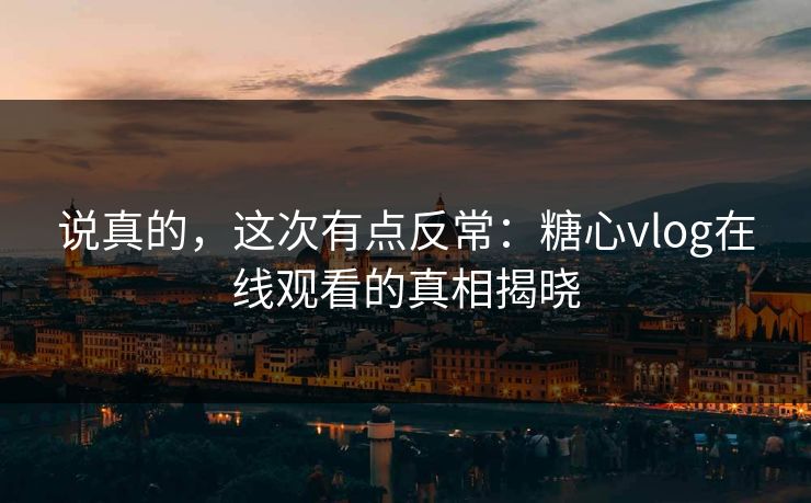 说真的，这次有点反常：糖心vlog在线观看的真相揭晓