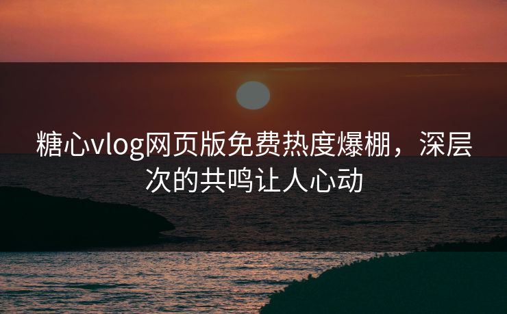 糖心vlog网页版免费热度爆棚,深层次的共鸣让人心动 糖心vlog网页版免费热度爆棚,深层次的共鸣让人心动