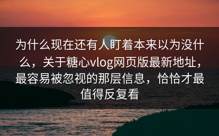 为什么现在还有人盯着本来以为没什么,关于糖心vlog网页版最新地址,最容易被忽视的那层信息,恰恰才最值得反复看 为什么现在还有人盯着本来以为没什么,关于糖心vlog网页版最新地址,最容易被忽视的那层信息,恰恰才最值得反复看