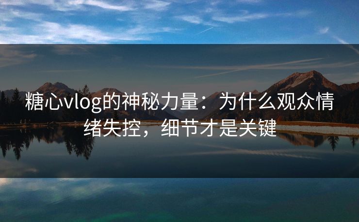 糖心vlog的神秘力量：为什么观众情绪失控，细节才是关键