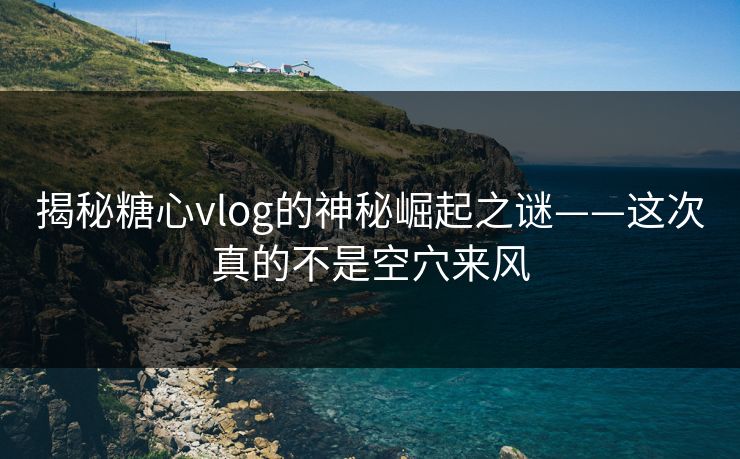 揭秘糖心vlog的神秘崛起之谜——这次真的不是空穴来风