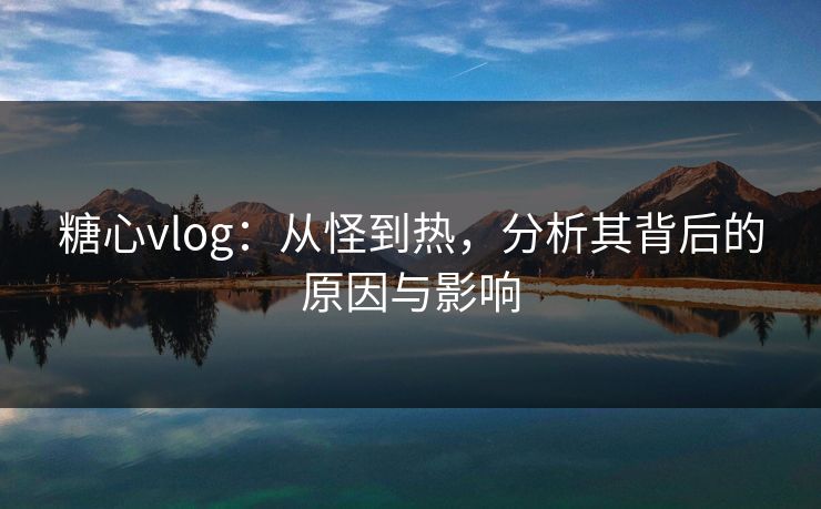糖心vlog:从怪到热,分析其背后的原因与影响 糖心vlog:从怪到热,分析其背后的原因与影响