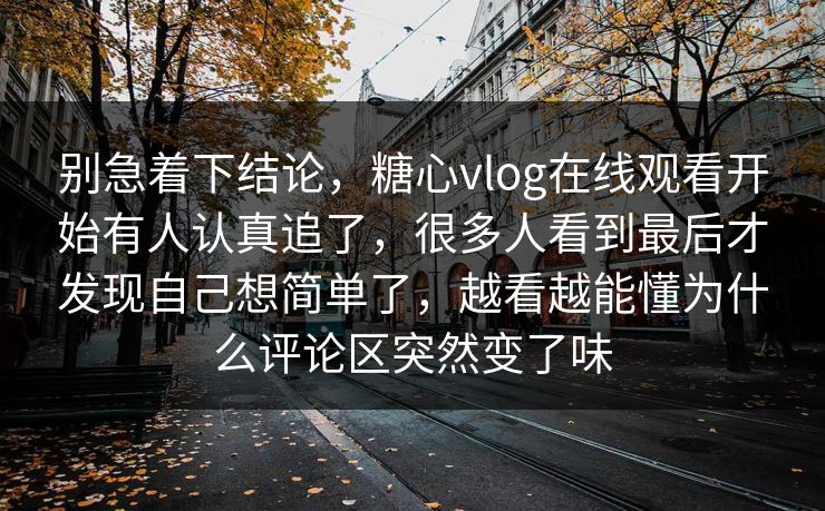 别急着下结论，糖心vlog在线观看开始有人认真追了，很多人看到最后才发现自己想简单了，越看越能懂为什么评论区突然变了味