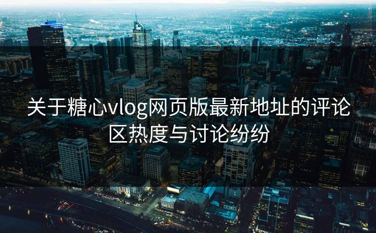 关于糖心vlog网页版最新地址的评论区热度与讨论纷纷