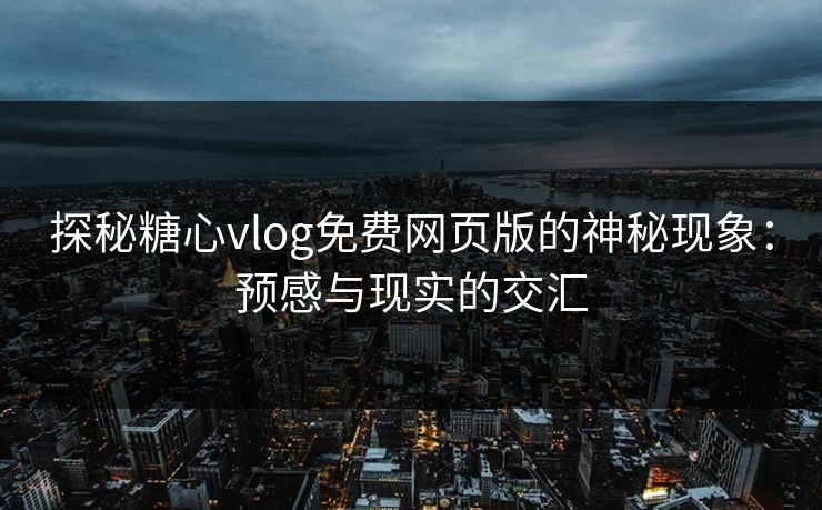 探秘糖心vlog免费网页版的神秘现象：预感与现实的交汇
