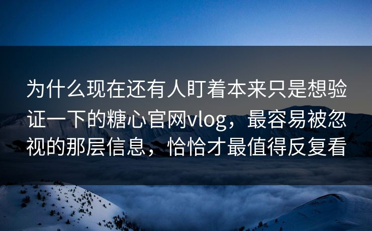 为什么现在还有人盯着本来只是想验证一下的糖心官网vlog，最容易被忽视的那层信息，恰恰才最值得反复看
