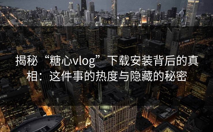 揭秘“糖心vlog”下载安装背后的真相:这件事的热度与隐藏的秘密 揭秘“糖心vlog”下载安装背后的真相:这件事的热度与隐藏的秘密