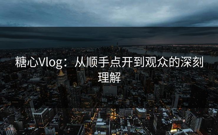 糖心Vlog:从顺手点开到观众的深刻理解 糖心Vlog:从顺手点开到观众的深刻理解