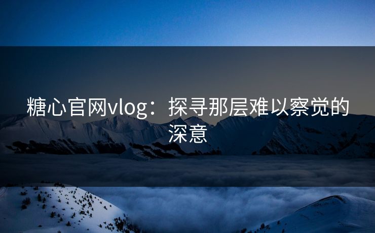 糖心官网vlog:探寻那层难以察觉的深意 糖心官网vlog:探寻那层难以察觉的深意