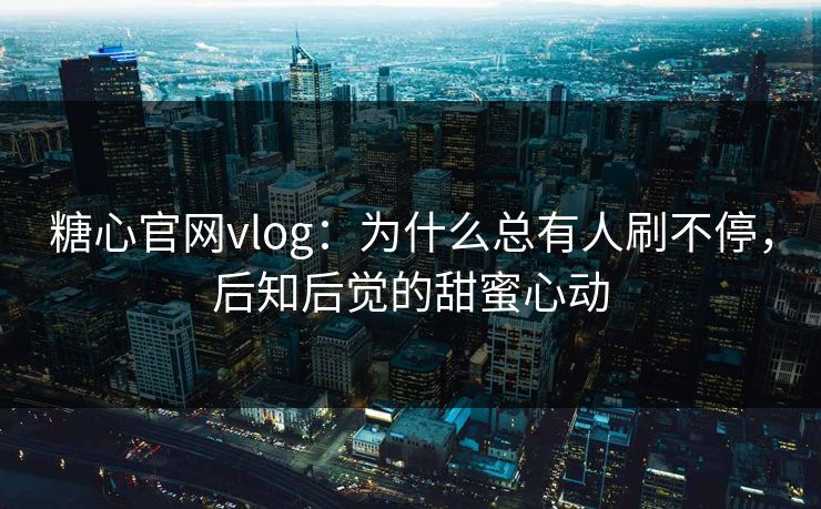 糖心官网vlog:为什么总有人刷不停,后知后觉的甜蜜心动 糖心官网vlog:为什么总有人刷不停,后知后觉的甜蜜心动