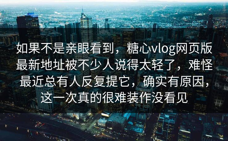 如果不是亲眼看到,糖心vlog网页版最新地址被不少人说得太轻了,难怪最近总有人反复提它,确实有原因,这一次真的很难装作没看见 如果不是亲眼看到,糖心vlog网页版最新地址被不少人说得太轻了,难怪最近总有人反复提它,确实有原因,这一次真的很难装作没看见