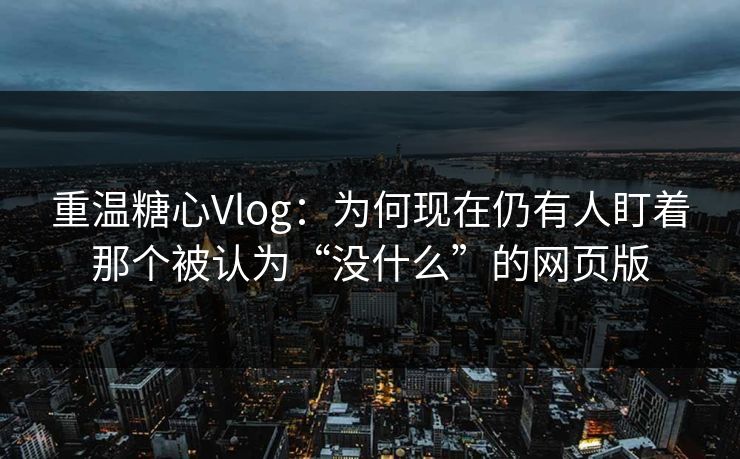 重温糖心Vlog:为何现在仍有人盯着那个被认为“没什么”的网页版 重温糖心Vlog:为何现在仍有人盯着那个被认为“没什么”的网页版