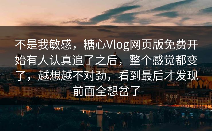 不是我敏感,糖心Vlog网页版免费开始有人认真追了之后,整个感觉都变了,越想越不对劲,看到最后才发现前面全想岔了 不是我敏感,糖心Vlog网页版免费开始有人认真追了之后,整个感觉都变了,越想越不对劲,看到最后才发现前面全想岔了