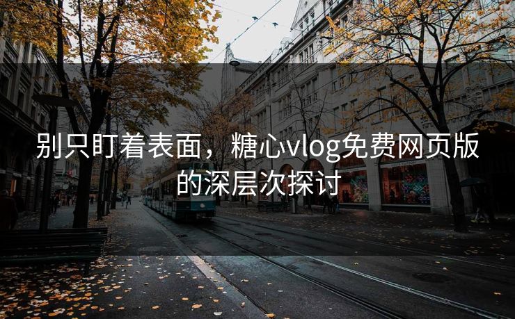 别只盯着表面,糖心vlog免费网页版的深层次探讨 别只盯着表面,糖心vlog免费网页版的深层次探讨