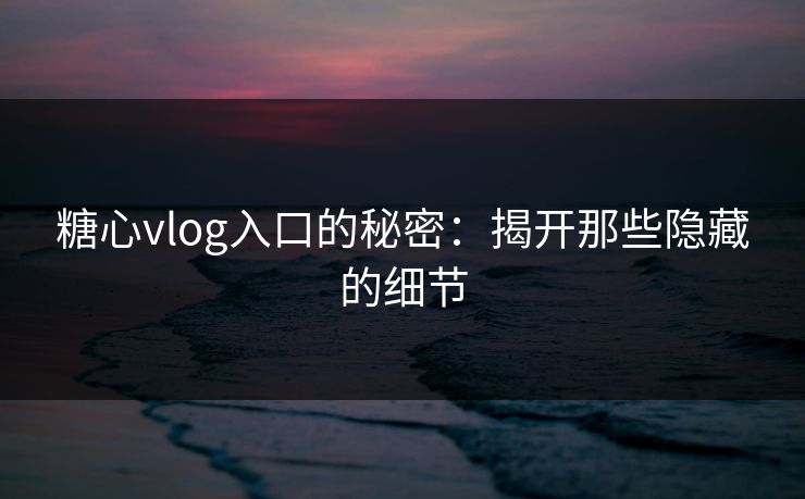 糖心vlog入口的秘密：揭开那些隐藏的细节