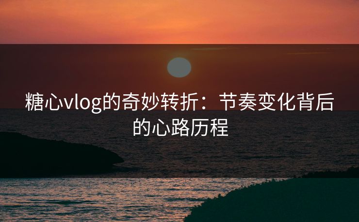 糖心vlog的奇妙转折:节奏变化背后的心路历程 糖心vlog的奇妙转折:节奏变化背后的心路历程