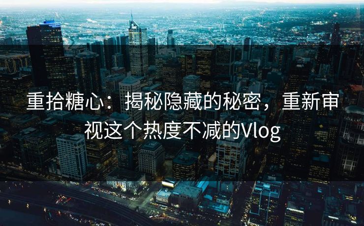 重拾糖心:揭秘隐藏的秘密,重新审视这个热度不减的Vlog 重拾糖心:揭秘隐藏的秘密,重新审视这个热度不减的Vlog