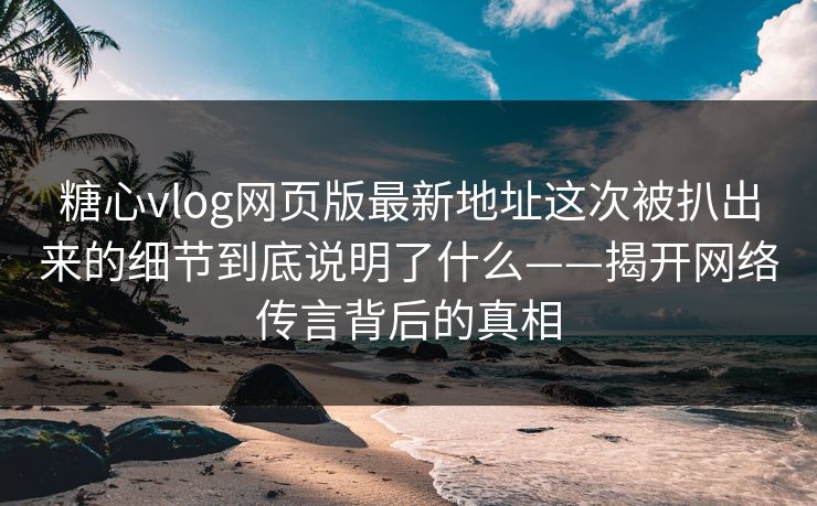 糖心vlog网页版最新地址这次被扒出来的细节到底说明了什么——揭开网络传言背后的真相 糖心vlog网页版最新地址这次被扒出来的细节到底说明了什么——揭开网络传言背后的真相