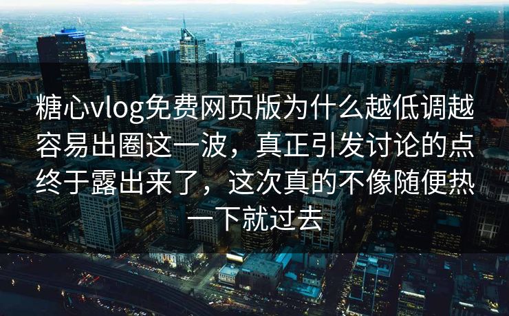糖心vlog免费网页版为什么越低调越容易出圈这一波,真正引发讨论的点终于露出来了,这次真的不像随便热一下就过去 糖心vlog免费网页版为什么越低调越容易出圈这一波,真正引发讨论的点终于露出来了,这次真的不像随便热一下就过去