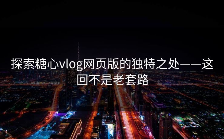 探索糖心vlog网页版的独特之处——这回不是老套路 探索糖心vlog网页版的独特之处——这回不是老套路