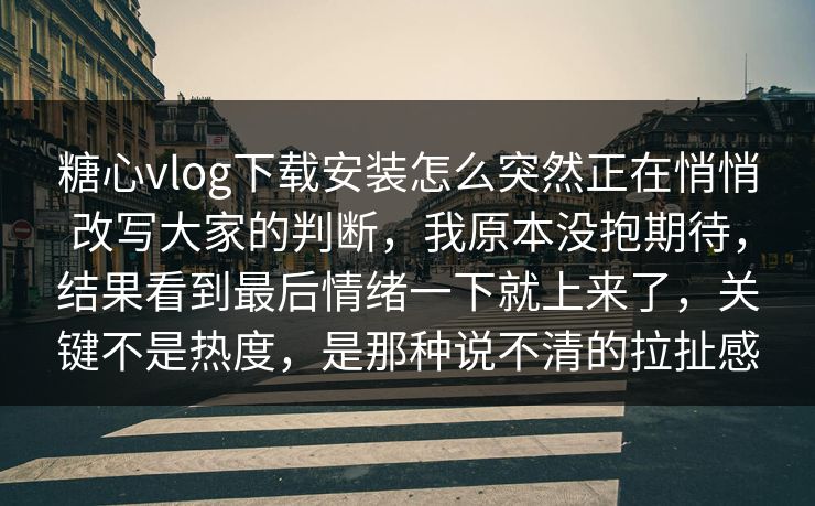 糖心vlog下载安装怎么突然正在悄悄改写大家的判断,我原本没抱期待,结果看到最后情绪一下就上来了,关键不是热度,是那种说不清的拉扯感 糖心vlog下载安装怎么突然正在悄悄改写大家的判断,我原本没抱期待,结果看到最后情绪一下就上来了,关键不是热度,是那种说不清的拉扯感