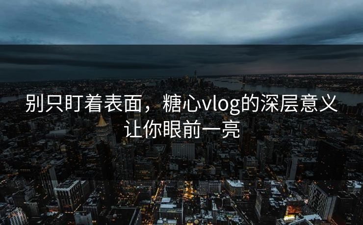 别只盯着表面,糖心vlog的深层意义让你眼前一亮 别只盯着表面,糖心vlog的深层意义让你眼前一亮